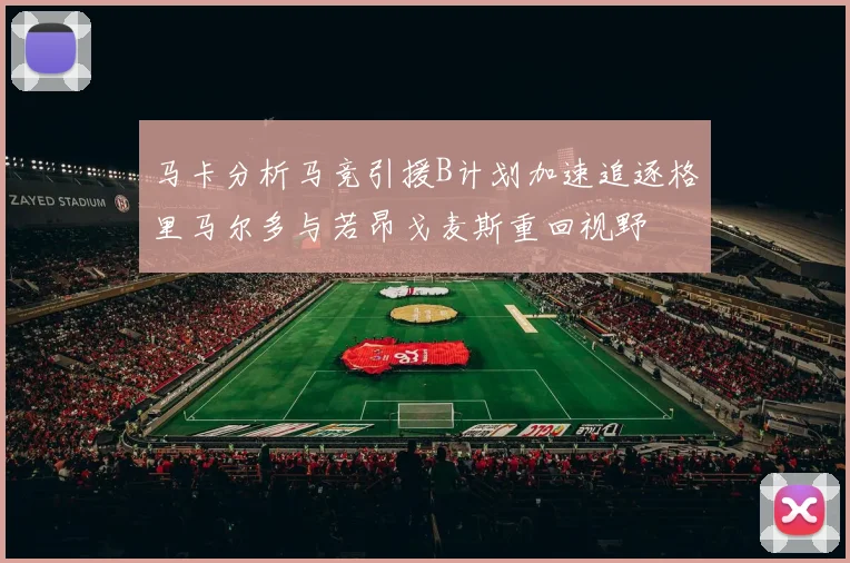 马卡分析马竞引援B计划加速追逐格里马尔多与若昂戈麦斯重回视野