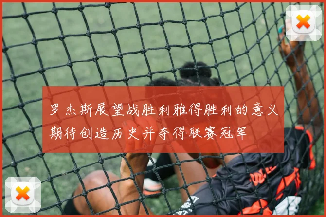 罗杰斯展望战胜利雅得胜利的意义期待创造历史并夺得联赛冠军