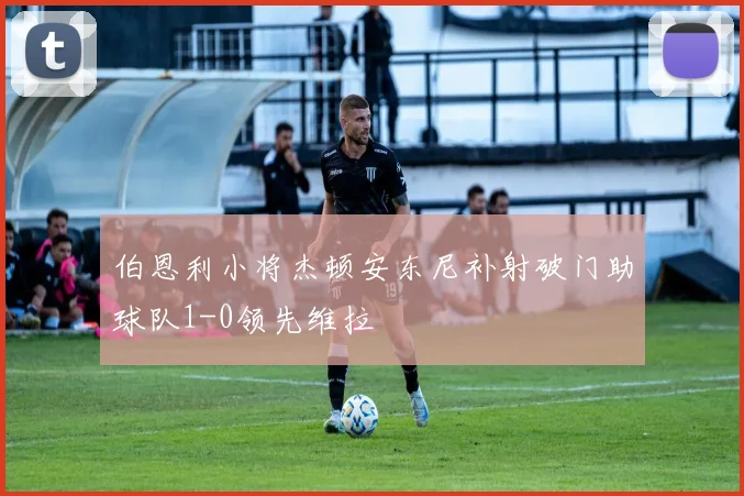 伯恩利小将杰顿安东尼补射破门助球队1-0领先维拉
