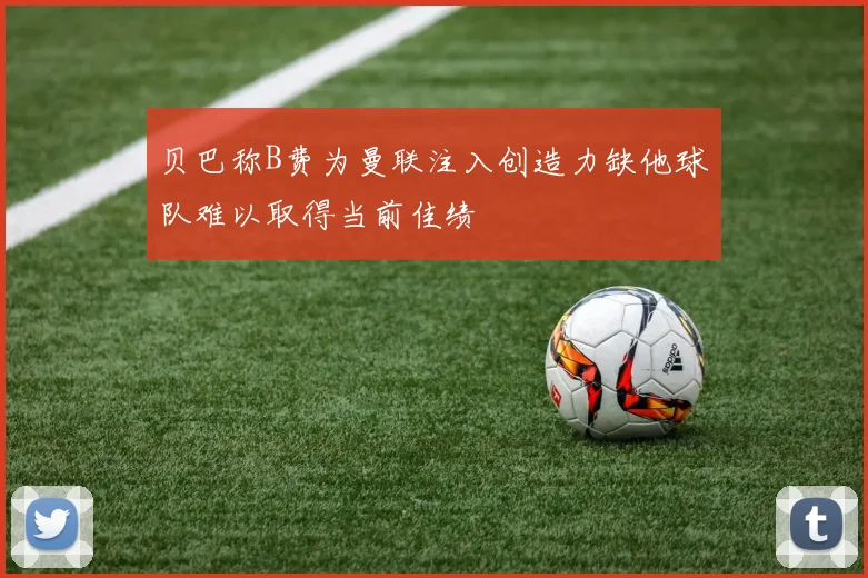 贝巴称B费为曼联注入创造力缺他球队难以取得当前佳绩