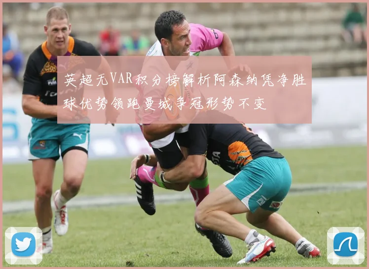 英超无VAR积分榜解析阿森纳凭净胜球优势领跑曼城争冠形势不变
