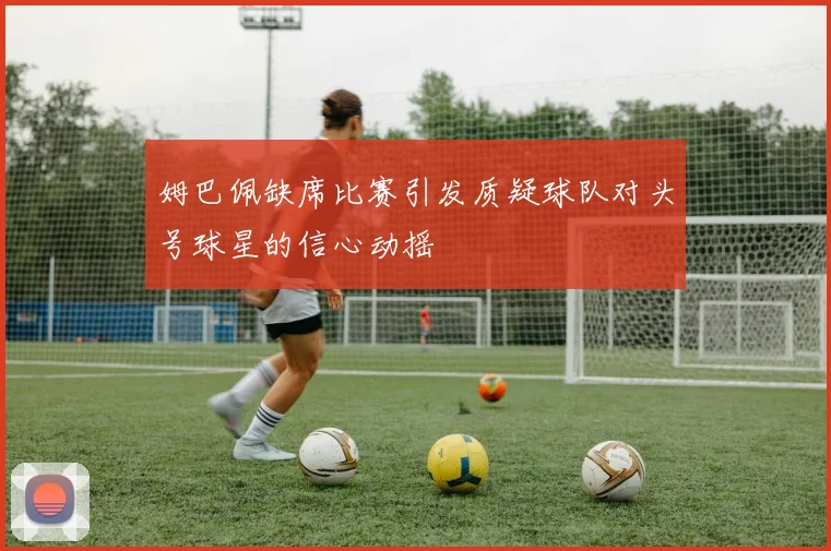 姆巴佩缺席比赛引发质疑球队对头号球星的信心动摇