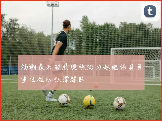 杨瀚森未能展现统治力赵继伟肩负重任难以独撑球队