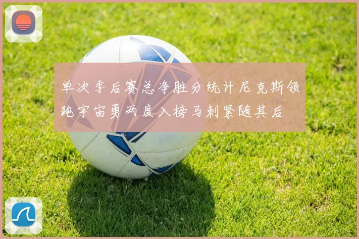 单次季后赛总净胜分统计尼克斯领跑宇宙勇两度入榜马刺紧随其后