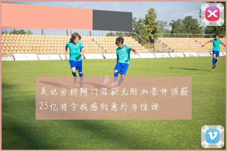 美记分析阿门若获无附加条件顶薪25亿将令我感到意外与惊讶