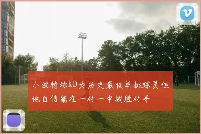 小波特称KD为历史最佳单挑球员但他自信能在一对一中战胜对手