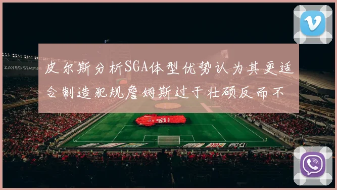 皮尔斯分析SGA体型优势认为其更适合制造犯规詹姆斯过于壮硕反而不利