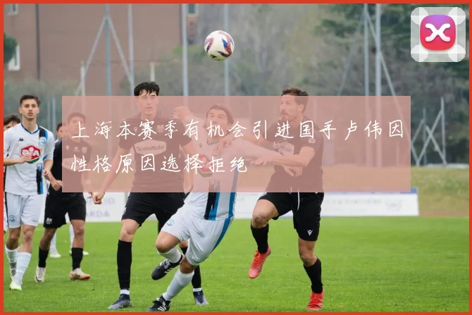 上海本赛季有机会引进国手卢伟因性格原因选择拒绝
